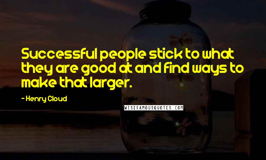 Henry Cloud Quotes: Successful people stick to what they are good at and find ways to make that larger.