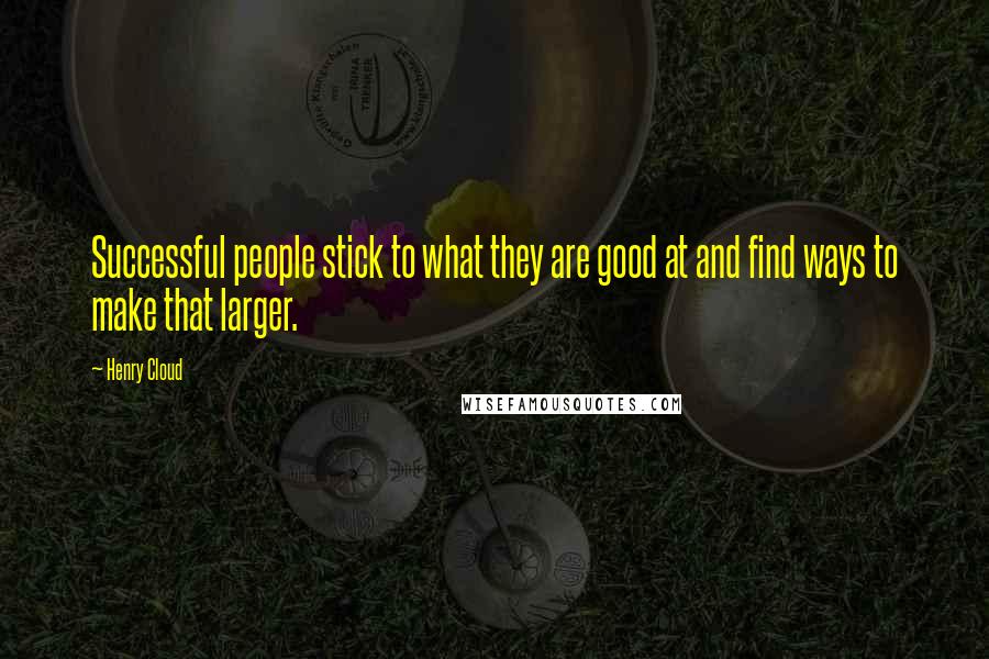 Henry Cloud Quotes: Successful people stick to what they are good at and find ways to make that larger.