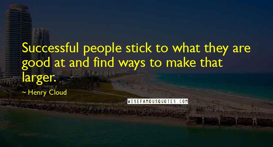 Henry Cloud Quotes: Successful people stick to what they are good at and find ways to make that larger.