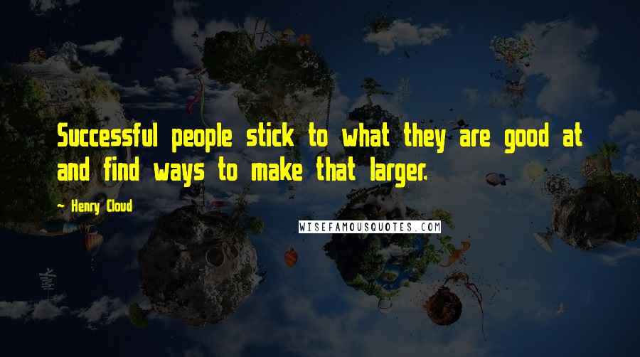 Henry Cloud Quotes: Successful people stick to what they are good at and find ways to make that larger.