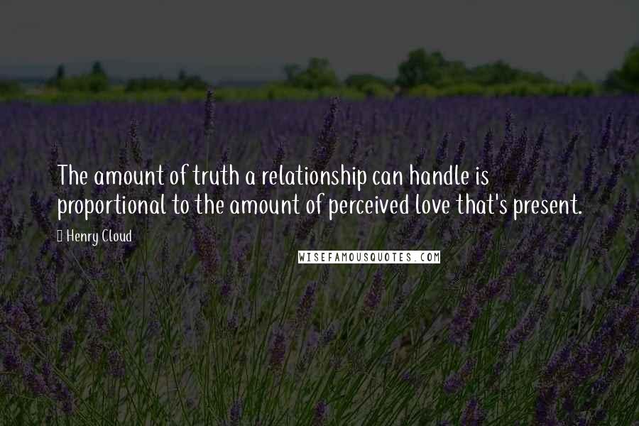 Henry Cloud Quotes: The amount of truth a relationship can handle is proportional to the amount of perceived love that's present.