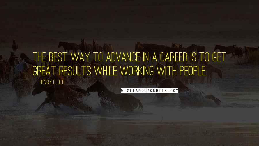 Henry Cloud Quotes: The best way to advance in a career is to get great results while working with people.
