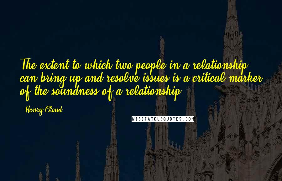 Henry Cloud Quotes: The extent to which two people in a relationship can bring up and resolve issues is a critical marker of the soundness of a relationship.