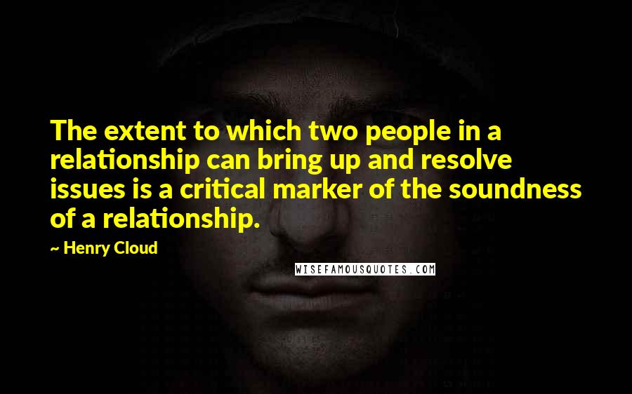 Henry Cloud Quotes: The extent to which two people in a relationship can bring up and resolve issues is a critical marker of the soundness of a relationship.
