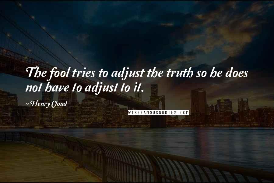 Henry Cloud Quotes: The fool tries to adjust the truth so he does not have to adjust to it.
