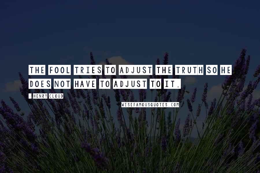 Henry Cloud Quotes: The fool tries to adjust the truth so he does not have to adjust to it.