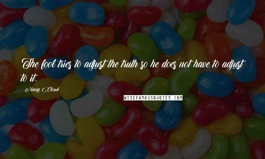 Henry Cloud Quotes: The fool tries to adjust the truth so he does not have to adjust to it.