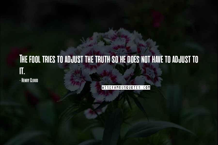 Henry Cloud Quotes: The fool tries to adjust the truth so he does not have to adjust to it.