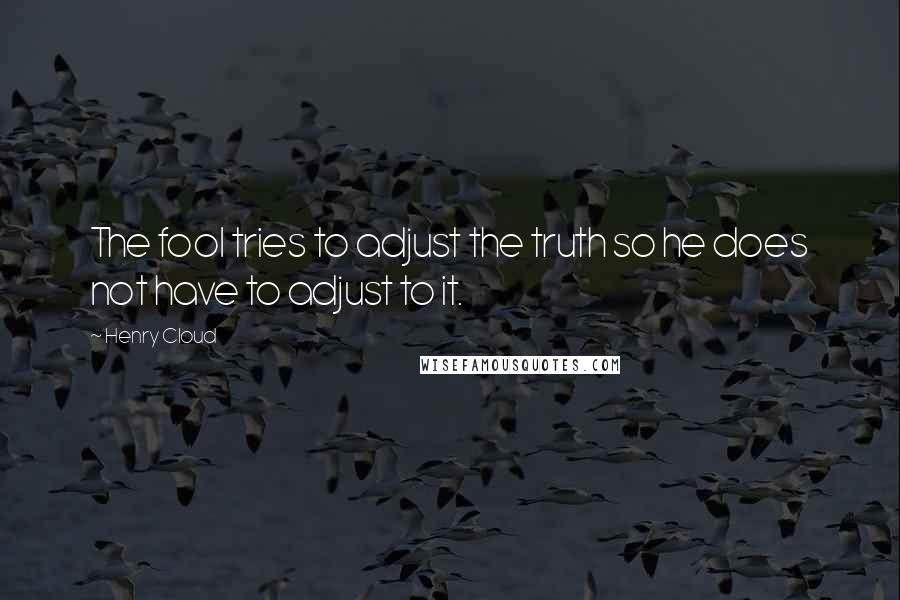 Henry Cloud Quotes: The fool tries to adjust the truth so he does not have to adjust to it.