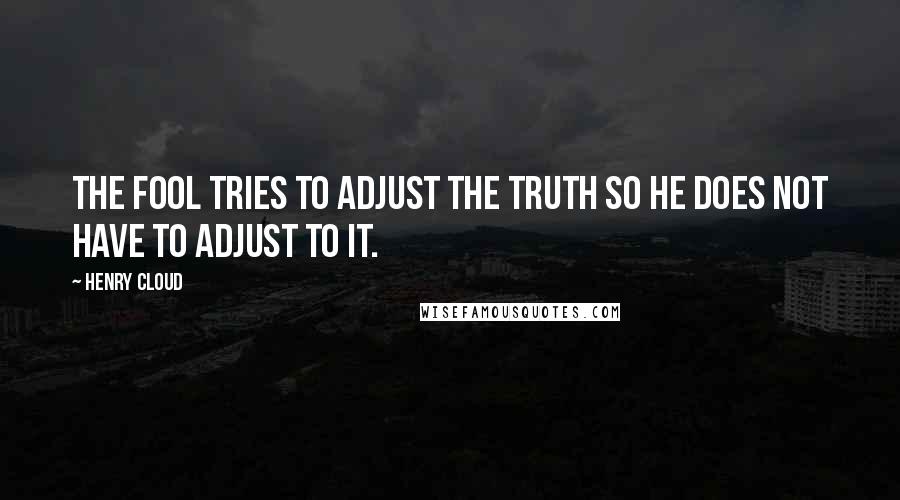 Henry Cloud Quotes: The fool tries to adjust the truth so he does not have to adjust to it.