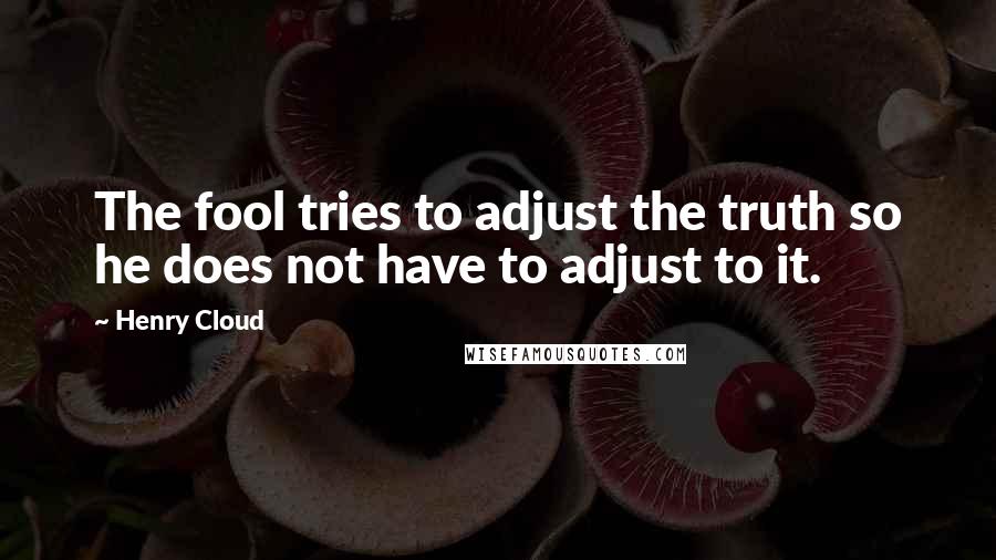 Henry Cloud Quotes: The fool tries to adjust the truth so he does not have to adjust to it.