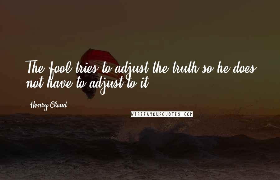 Henry Cloud Quotes: The fool tries to adjust the truth so he does not have to adjust to it.