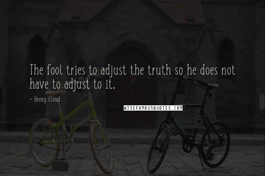Henry Cloud Quotes: The fool tries to adjust the truth so he does not have to adjust to it.