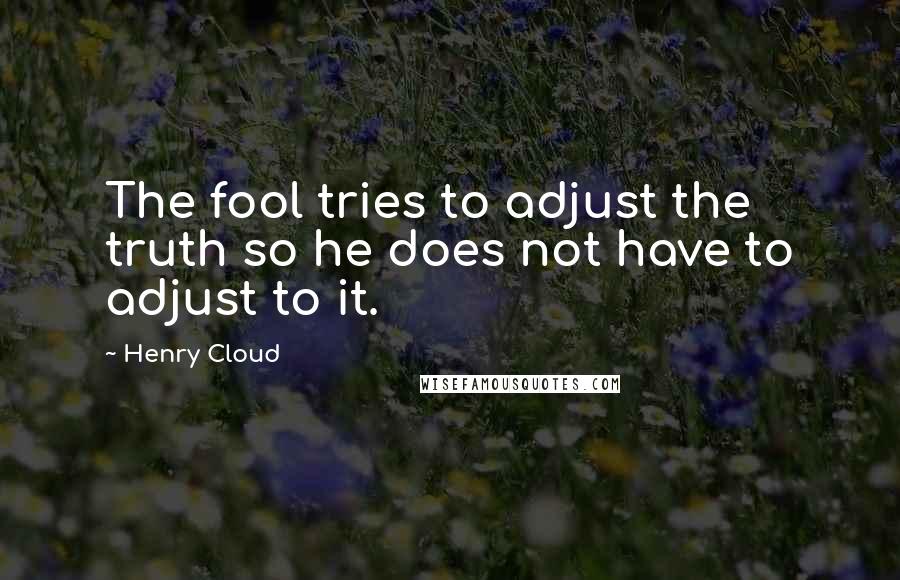 Henry Cloud Quotes: The fool tries to adjust the truth so he does not have to adjust to it.