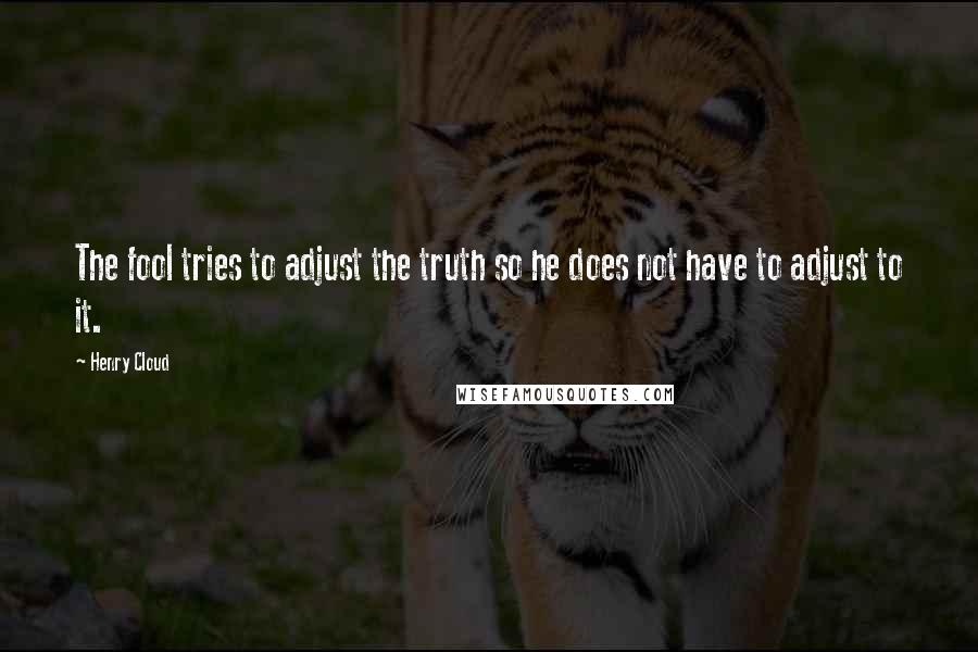 Henry Cloud Quotes: The fool tries to adjust the truth so he does not have to adjust to it.