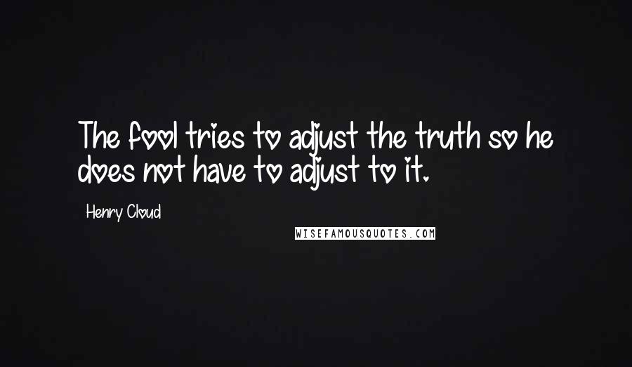 Henry Cloud Quotes: The fool tries to adjust the truth so he does not have to adjust to it.