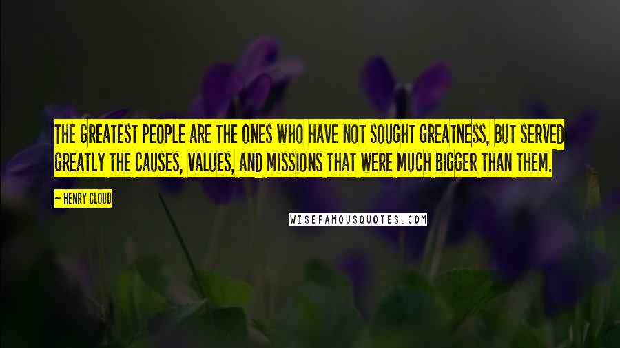 Henry Cloud Quotes: The greatest people are the ones who have not sought greatness, but served greatly the causes, values, and missions that were much bigger than them.