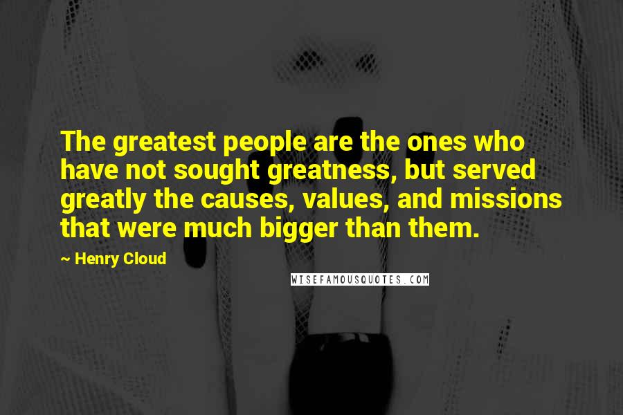 Henry Cloud Quotes: The greatest people are the ones who have not sought greatness, but served greatly the causes, values, and missions that were much bigger than them.