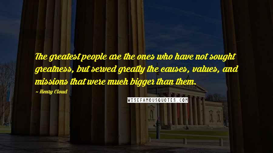Henry Cloud Quotes: The greatest people are the ones who have not sought greatness, but served greatly the causes, values, and missions that were much bigger than them.