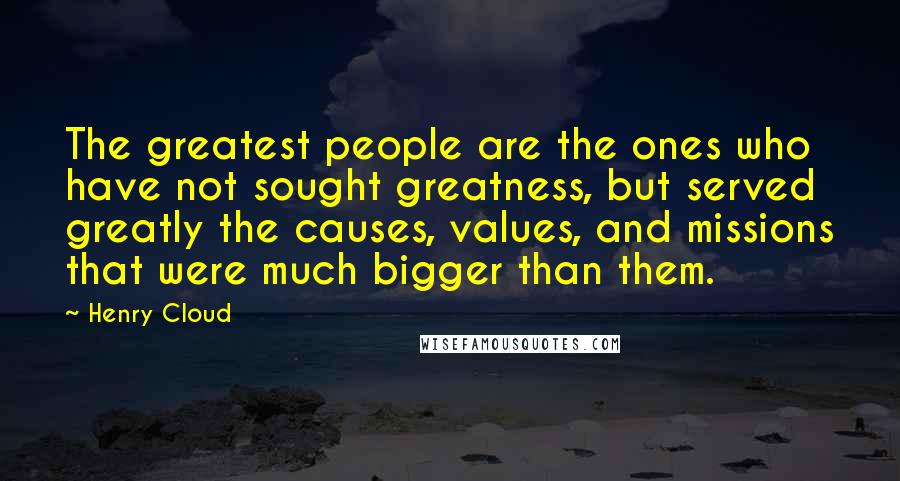 Henry Cloud Quotes: The greatest people are the ones who have not sought greatness, but served greatly the causes, values, and missions that were much bigger than them.