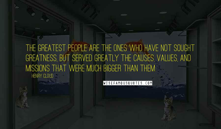 Henry Cloud Quotes: The greatest people are the ones who have not sought greatness, but served greatly the causes, values, and missions that were much bigger than them.