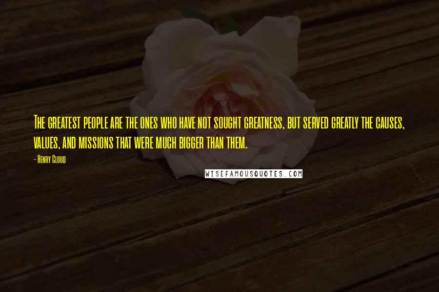 Henry Cloud Quotes: The greatest people are the ones who have not sought greatness, but served greatly the causes, values, and missions that were much bigger than them.