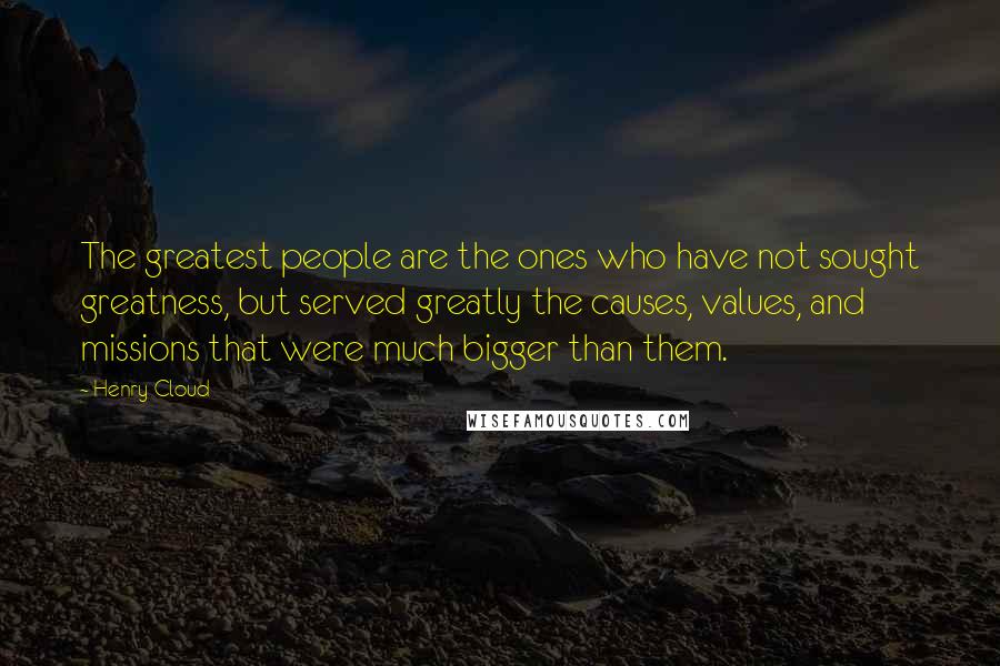 Henry Cloud Quotes: The greatest people are the ones who have not sought greatness, but served greatly the causes, values, and missions that were much bigger than them.