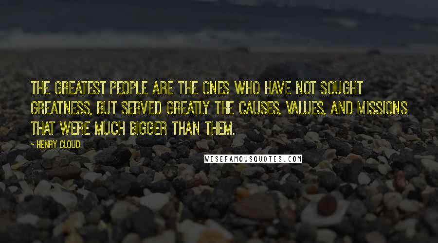 Henry Cloud Quotes: The greatest people are the ones who have not sought greatness, but served greatly the causes, values, and missions that were much bigger than them.