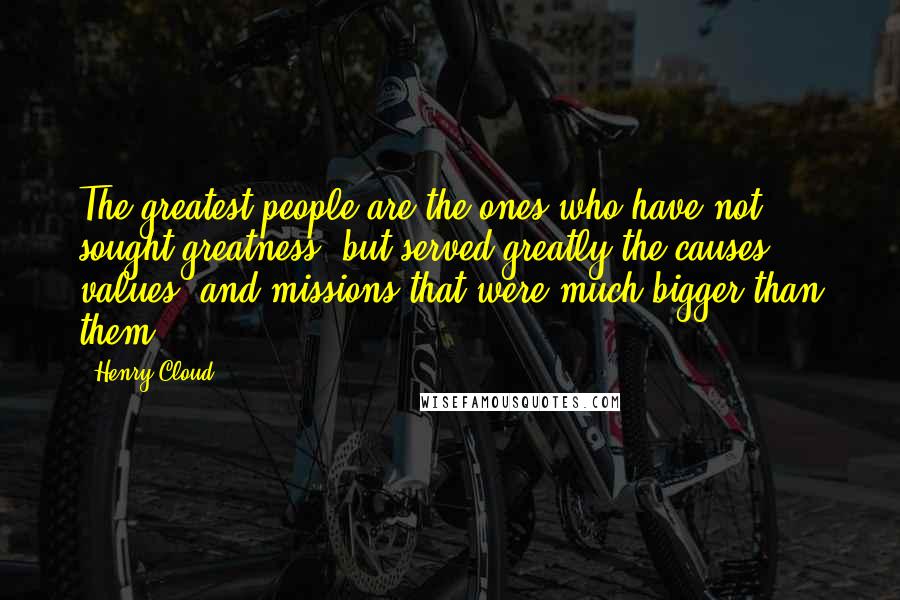 Henry Cloud Quotes: The greatest people are the ones who have not sought greatness, but served greatly the causes, values, and missions that were much bigger than them.