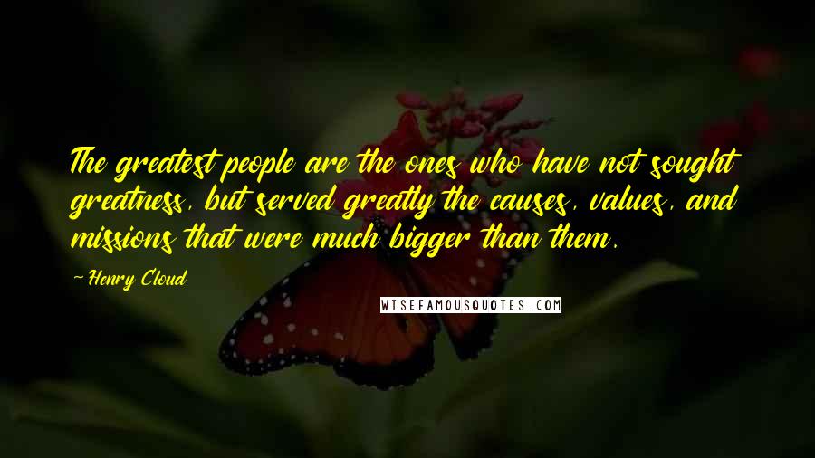 Henry Cloud Quotes: The greatest people are the ones who have not sought greatness, but served greatly the causes, values, and missions that were much bigger than them.