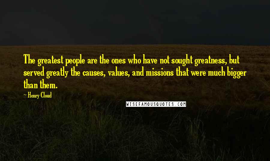 Henry Cloud Quotes: The greatest people are the ones who have not sought greatness, but served greatly the causes, values, and missions that were much bigger than them.