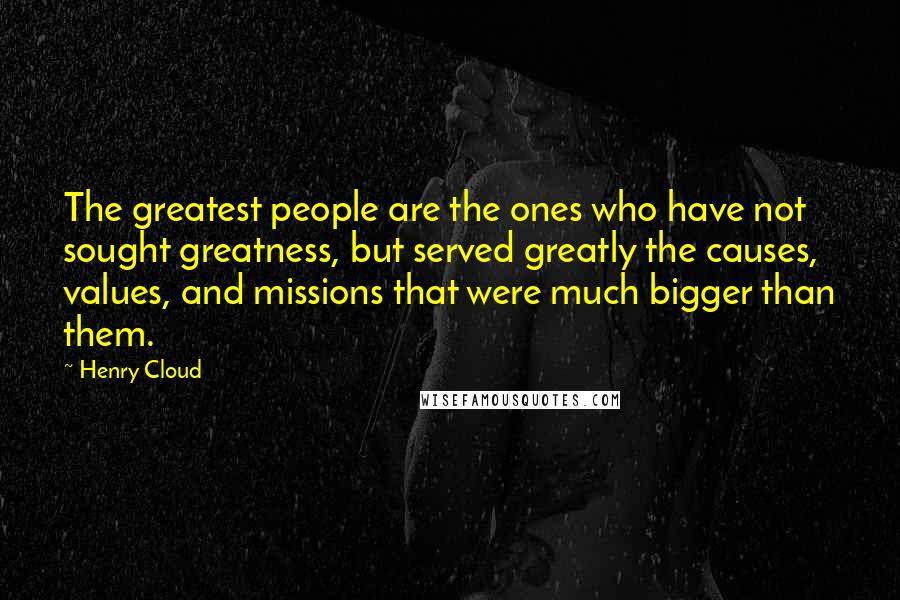 Henry Cloud Quotes: The greatest people are the ones who have not sought greatness, but served greatly the causes, values, and missions that were much bigger than them.