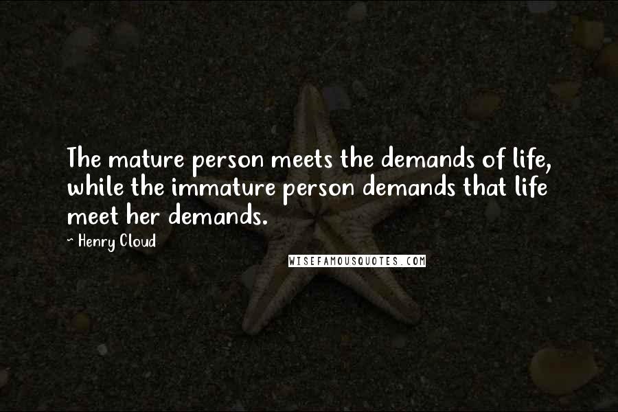 Henry Cloud Quotes: The mature person meets the demands of life, while the immature person demands that life meet her demands.