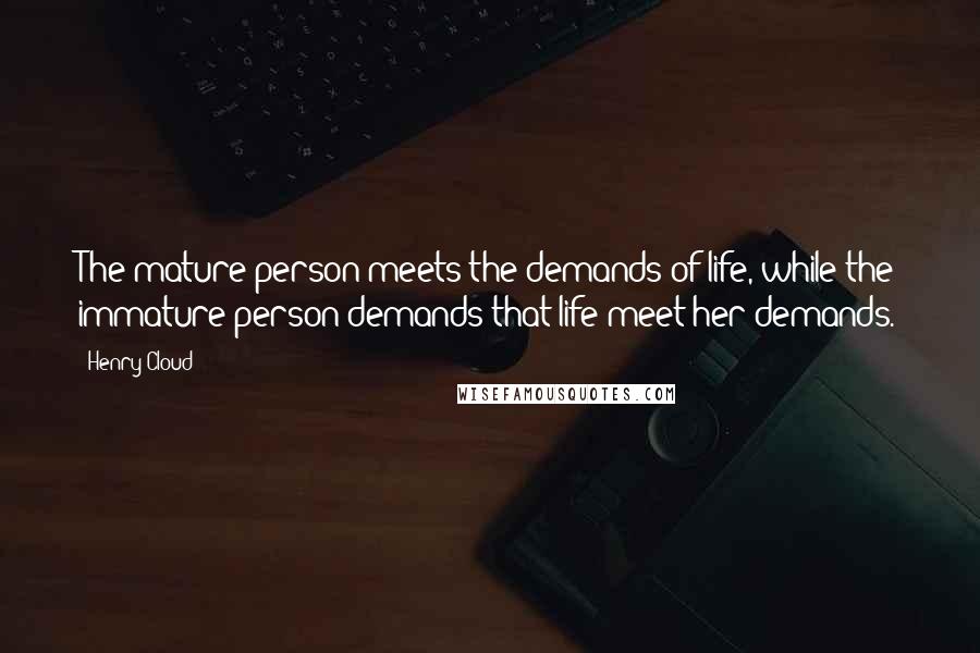 Henry Cloud Quotes: The mature person meets the demands of life, while the immature person demands that life meet her demands.