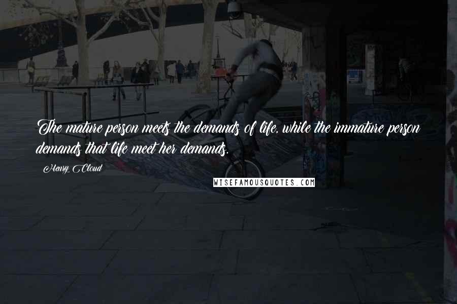 Henry Cloud Quotes: The mature person meets the demands of life, while the immature person demands that life meet her demands.