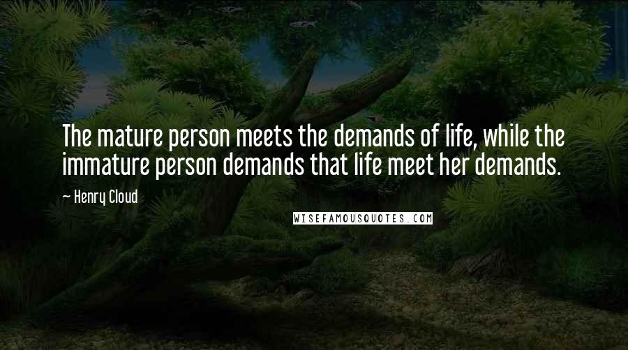 Henry Cloud Quotes: The mature person meets the demands of life, while the immature person demands that life meet her demands.
