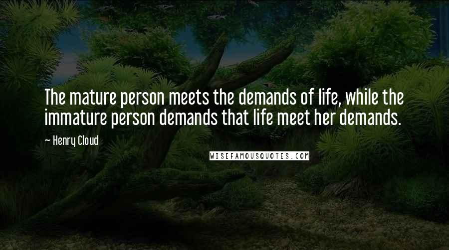 Henry Cloud Quotes: The mature person meets the demands of life, while the immature person demands that life meet her demands.