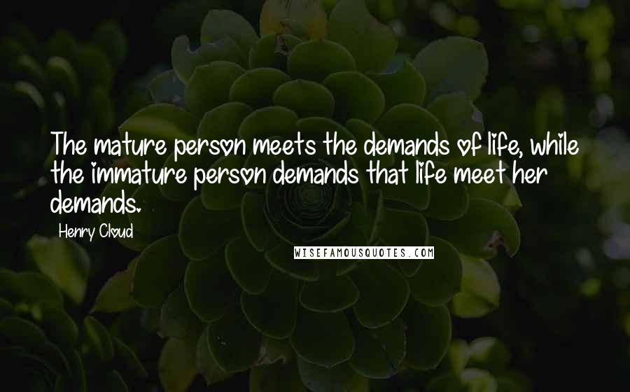 Henry Cloud Quotes: The mature person meets the demands of life, while the immature person demands that life meet her demands.