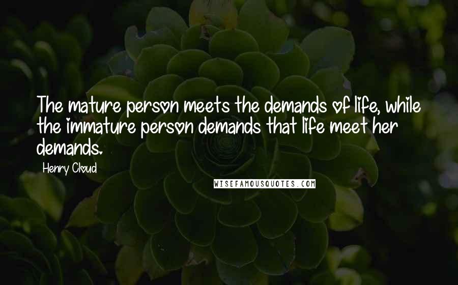 Henry Cloud Quotes: The mature person meets the demands of life, while the immature person demands that life meet her demands.