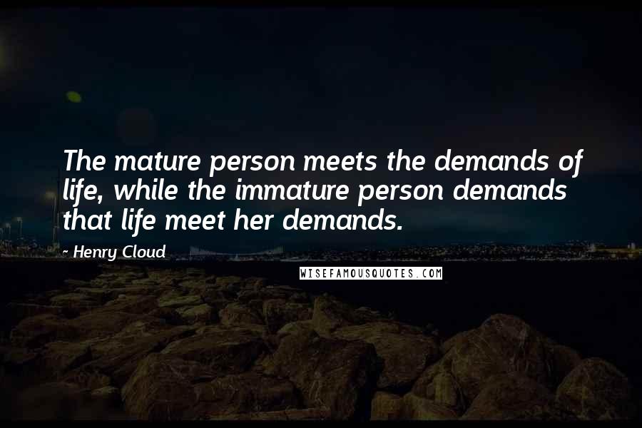 Henry Cloud Quotes: The mature person meets the demands of life, while the immature person demands that life meet her demands.