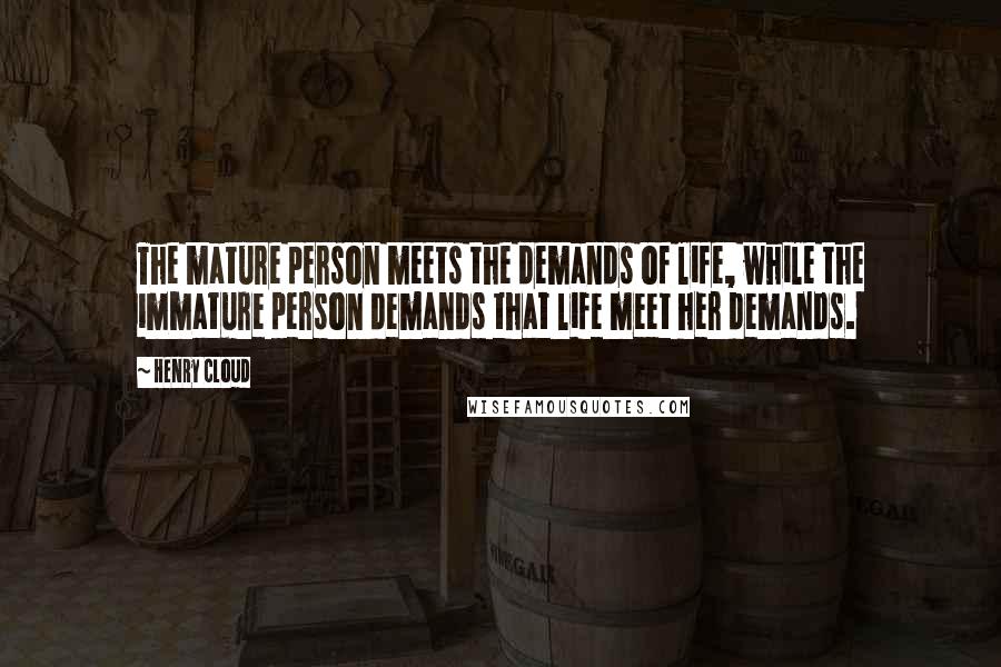 Henry Cloud Quotes: The mature person meets the demands of life, while the immature person demands that life meet her demands.