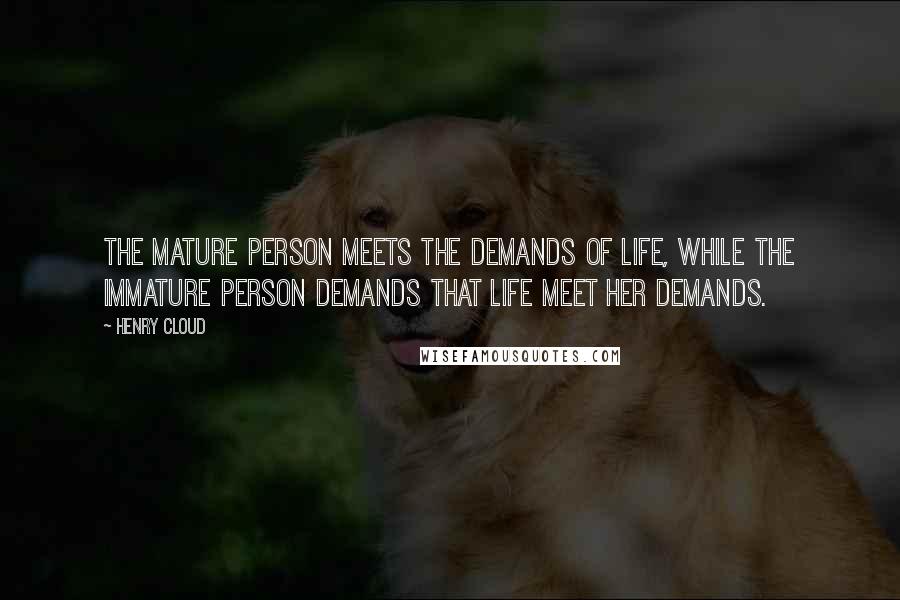 Henry Cloud Quotes: The mature person meets the demands of life, while the immature person demands that life meet her demands.