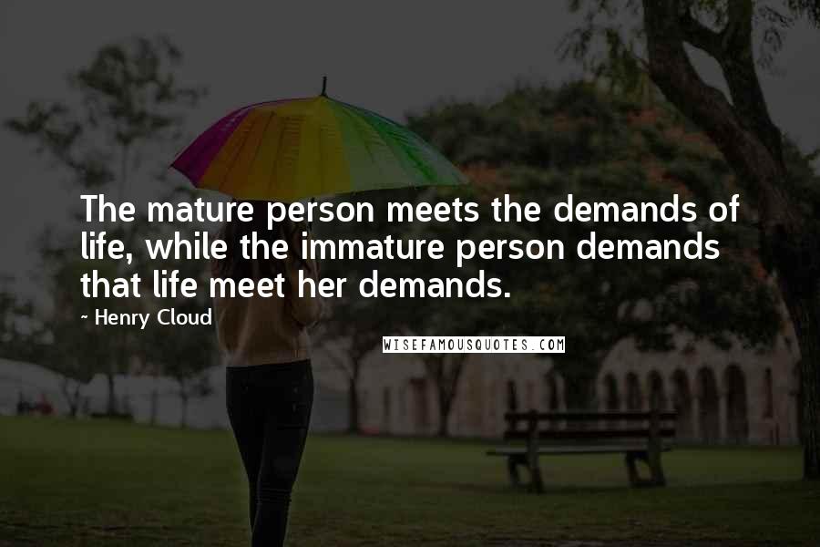 Henry Cloud Quotes: The mature person meets the demands of life, while the immature person demands that life meet her demands.