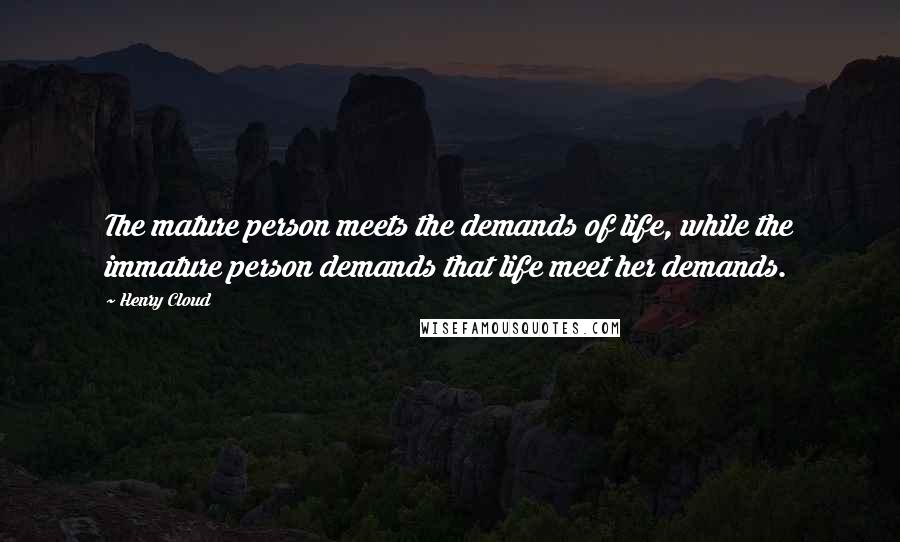 Henry Cloud Quotes: The mature person meets the demands of life, while the immature person demands that life meet her demands.