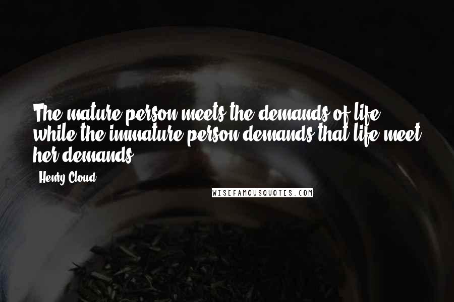 Henry Cloud Quotes: The mature person meets the demands of life, while the immature person demands that life meet her demands.