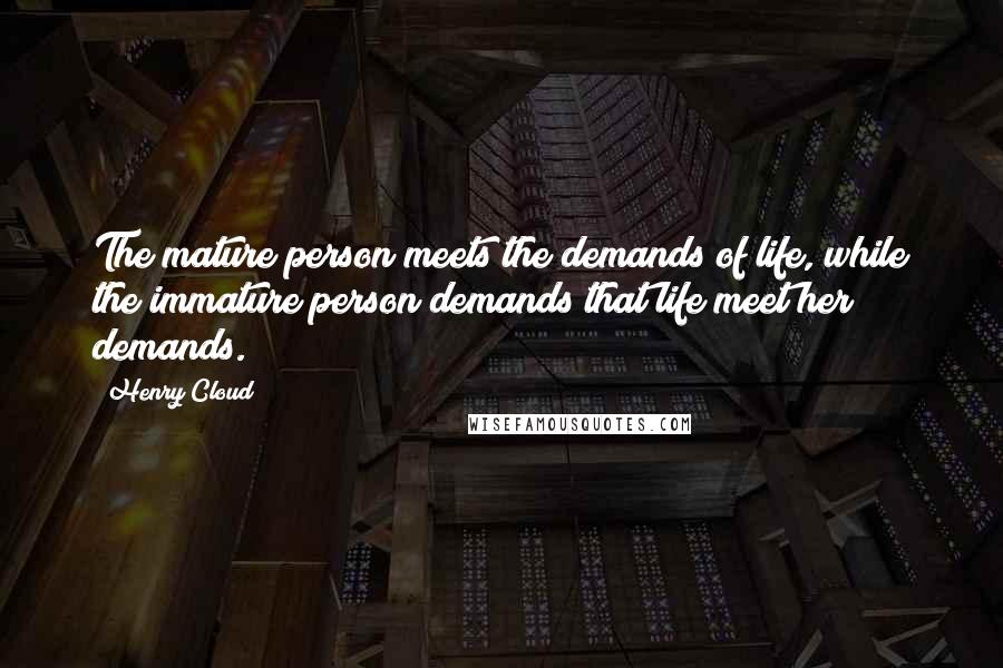 Henry Cloud Quotes: The mature person meets the demands of life, while the immature person demands that life meet her demands.