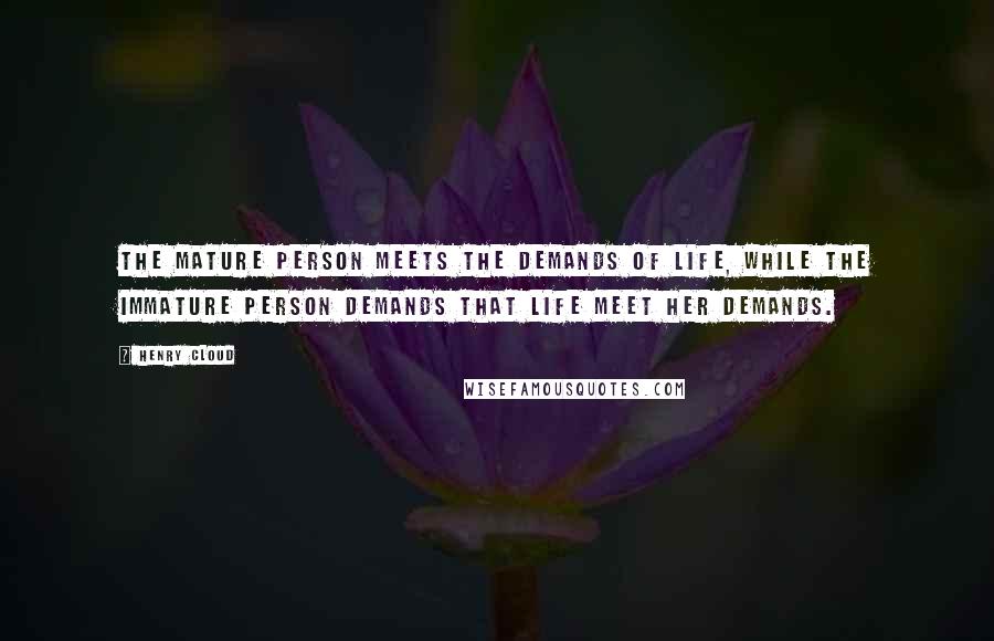 Henry Cloud Quotes: The mature person meets the demands of life, while the immature person demands that life meet her demands.