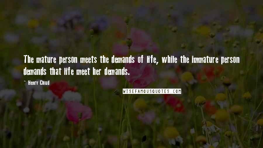 Henry Cloud Quotes: The mature person meets the demands of life, while the immature person demands that life meet her demands.