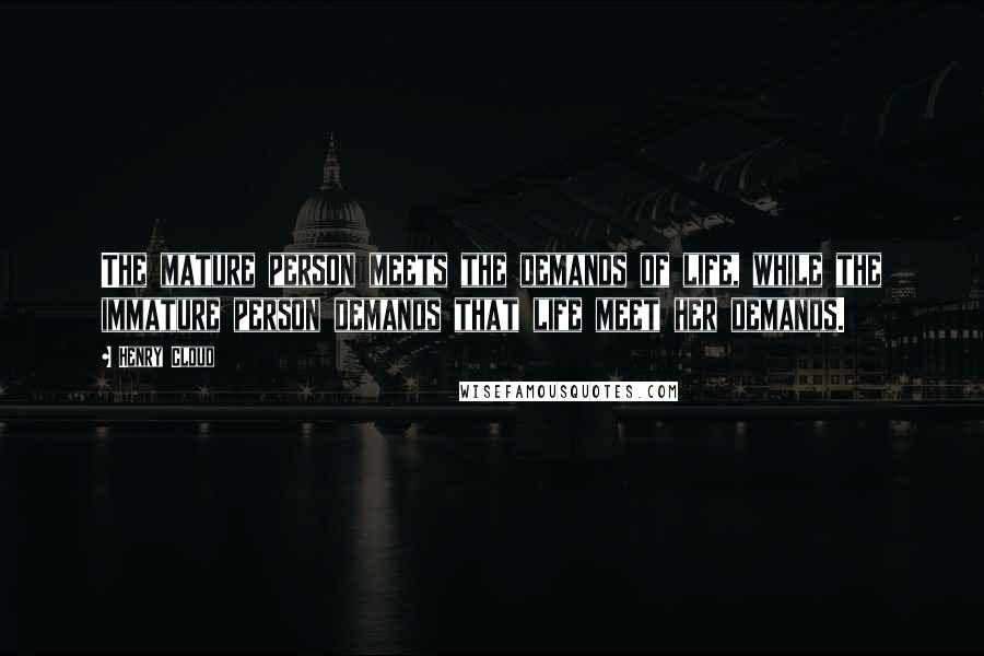 Henry Cloud Quotes: The mature person meets the demands of life, while the immature person demands that life meet her demands.