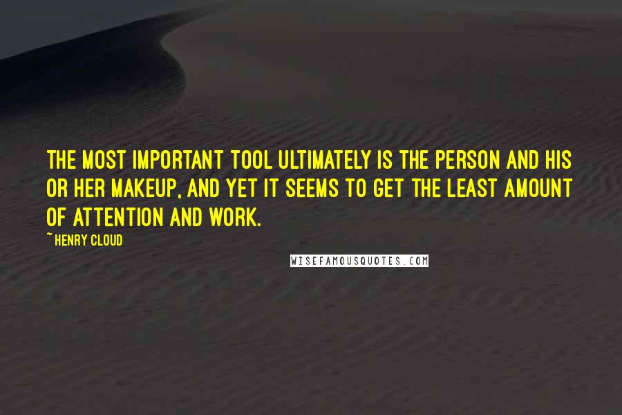 Henry Cloud Quotes: The most important tool ultimately is the person and his or her makeup, and yet it seems to get the least amount of attention and work.